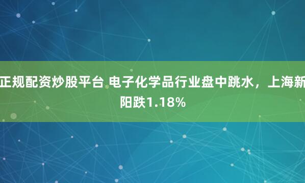 正规配资炒股平台 电子化学品行业盘中跳水，上海新阳跌1.18%