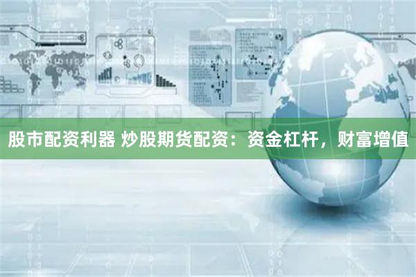 股市配资利器 炒股期货配资：资金杠杆，财富增值