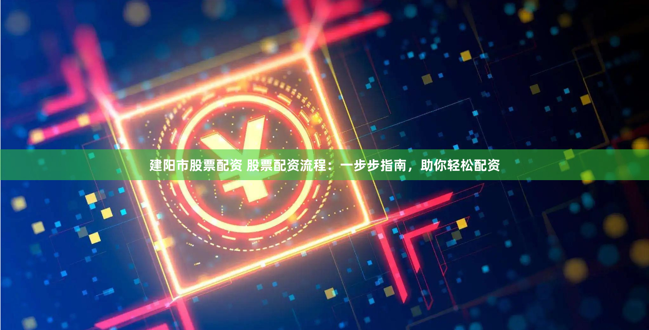 建阳市股票配资 股票配资流程：一步步指南，助你轻松配资