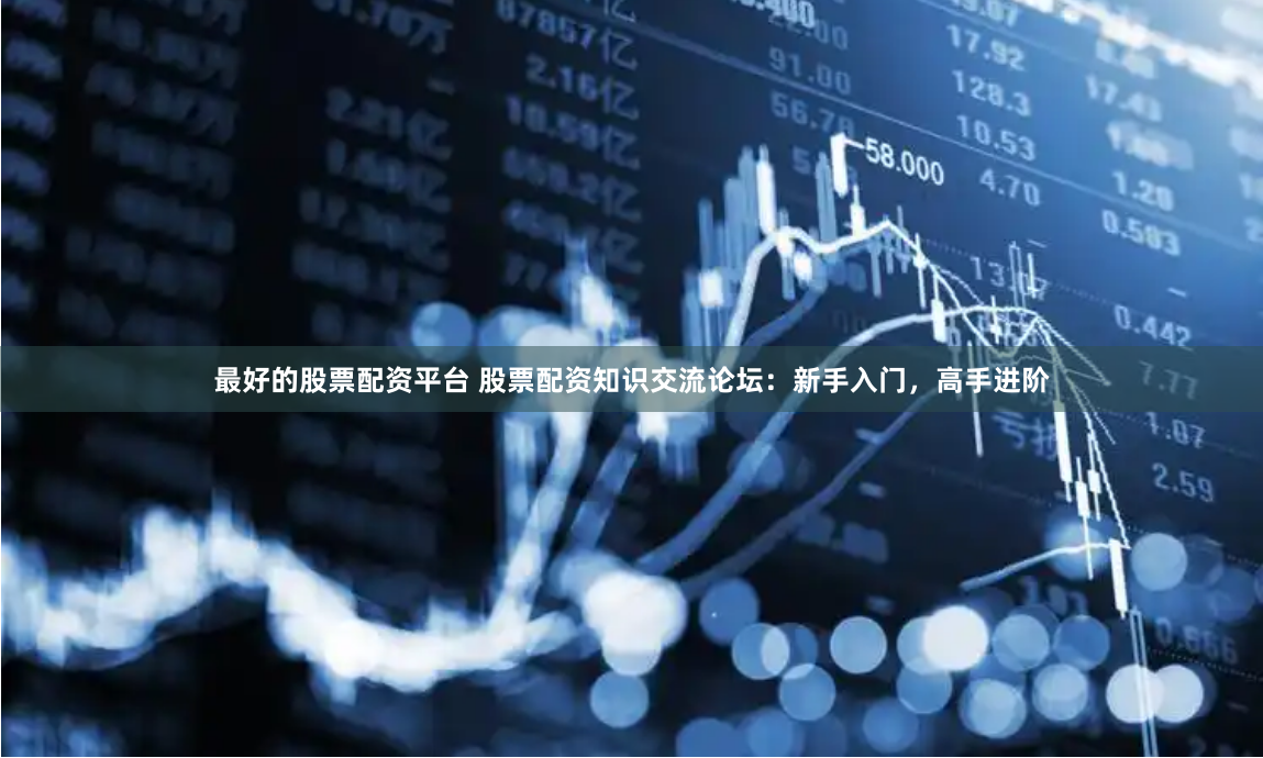 最好的股票配资平台 股票配资知识交流论坛：新手入门，高手进阶