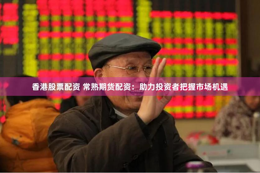 香港股票配资 常熟期货配资：助力投资者把握市场机遇