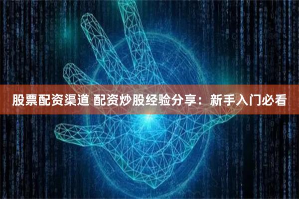 股票配资渠道 配资炒股经验分享：新手入门必看
