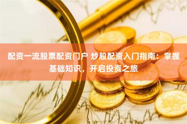 配资一流股票配资门户 炒股配资入门指南：掌握基础知识，开启投资之旅
