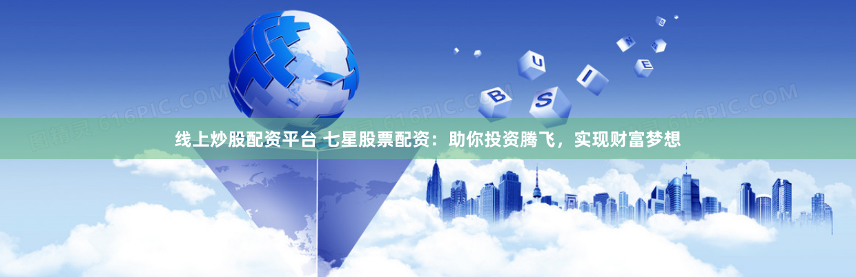 线上炒股配资平台 七星股票配资：助你投资腾飞，实现财富梦想