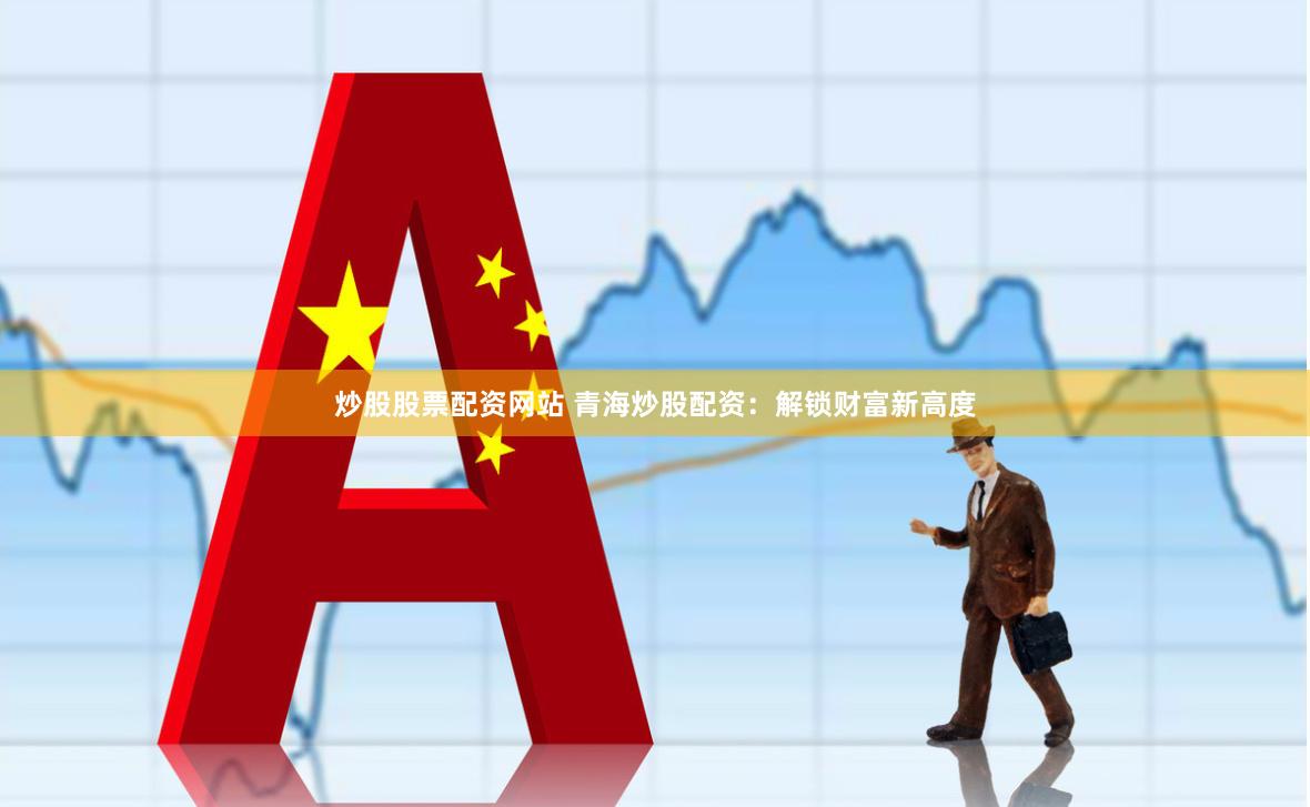炒股股票配资网站 青海炒股配资：解锁财富新高度