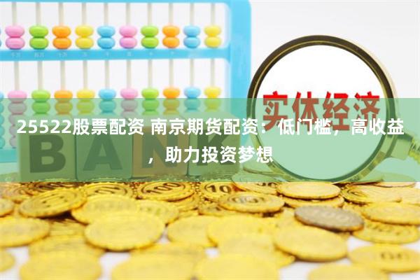 25522股票配资 南京期货配资：低门槛，高收益，助力投资梦想