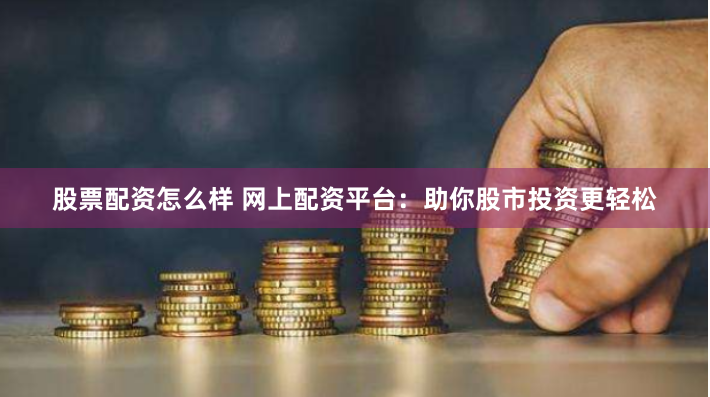 股票配资怎么样 网上配资平台：助你股市投资更轻松