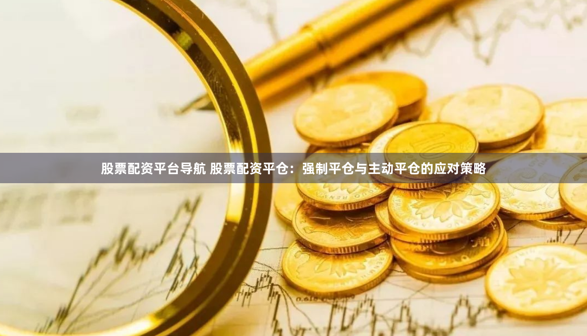 股票配资平台导航 股票配资平仓：强制平仓与主动平仓的应对策略