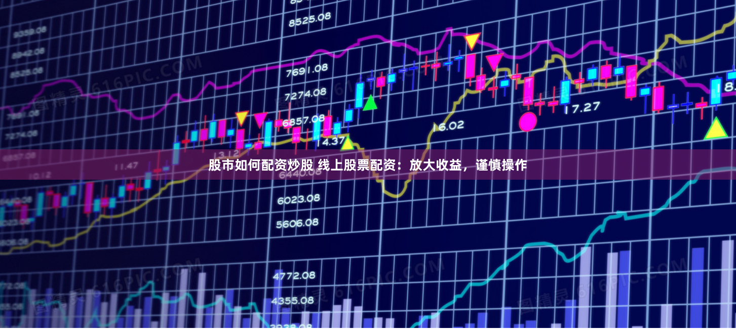 股市如何配资炒股 线上股票配资：放大收益，谨慎操作