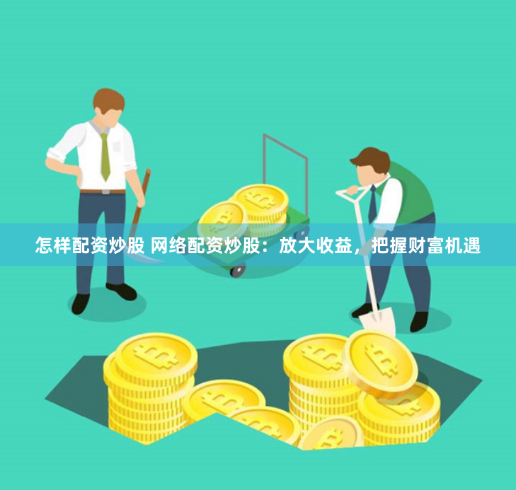怎样配资炒股 网络配资炒股：放大收益，把握财富机遇