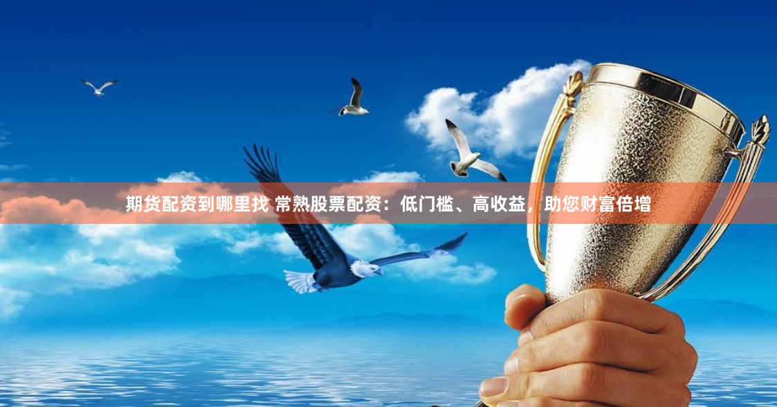期货配资到哪里找 常熟股票配资：低门槛、高收益，助您财富倍增