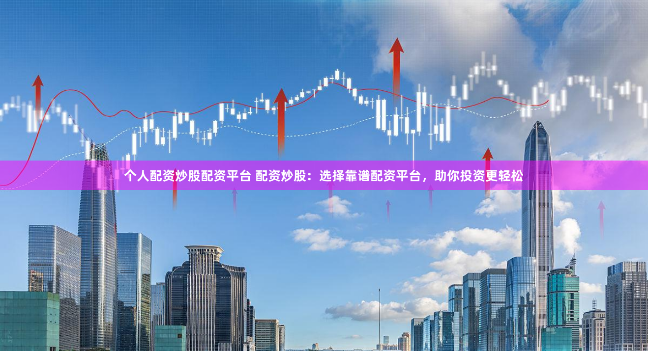 个人配资炒股配资平台 配资炒股：选择靠谱配资平台，助你投资更轻松