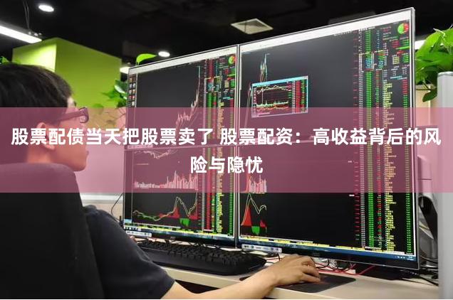 股票配债当天把股票卖了 股票配资：高收益背后的风险与隐忧