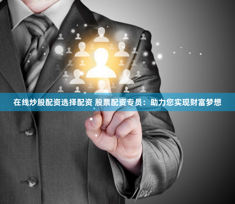 在线炒股配资选择配资 股票配资专员：助力您实现财富梦想