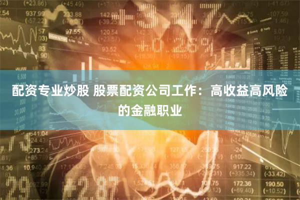 配资专业炒股 股票配资公司工作：高收益高风险的金融职业