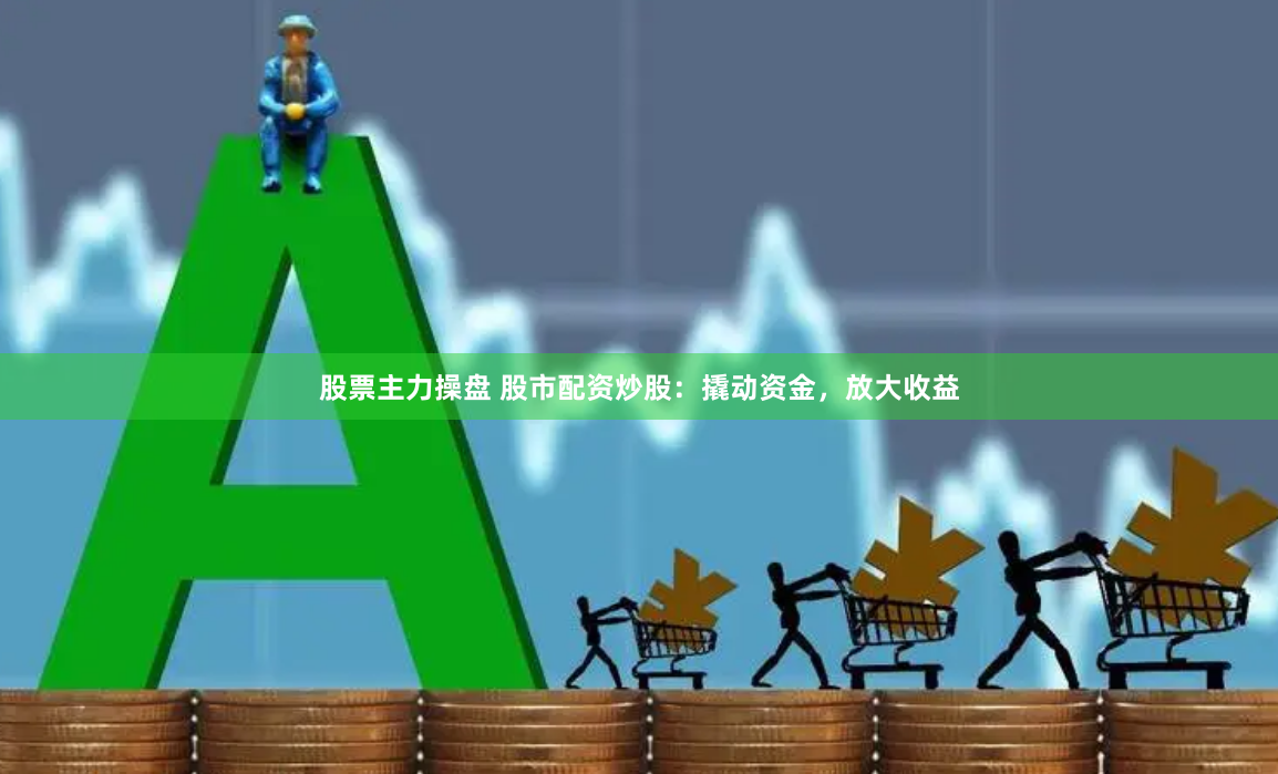 股票主力操盘 股市配资炒股：撬动资金，放大收益
