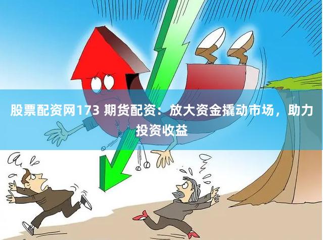 股票配资网173 期货配资：放大资金撬动市场，助力投资收益