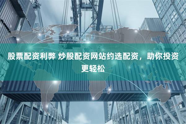 股票配资利弊 炒股配资网站约选配资，助你投资更轻松