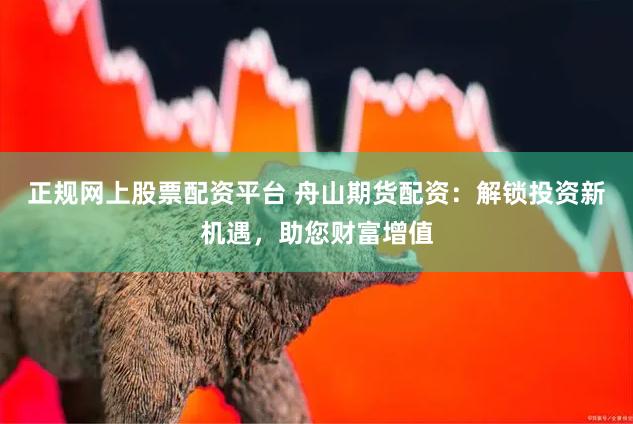 正规网上股票配资平台 舟山期货配资：解锁投资新机遇，助您财富增值