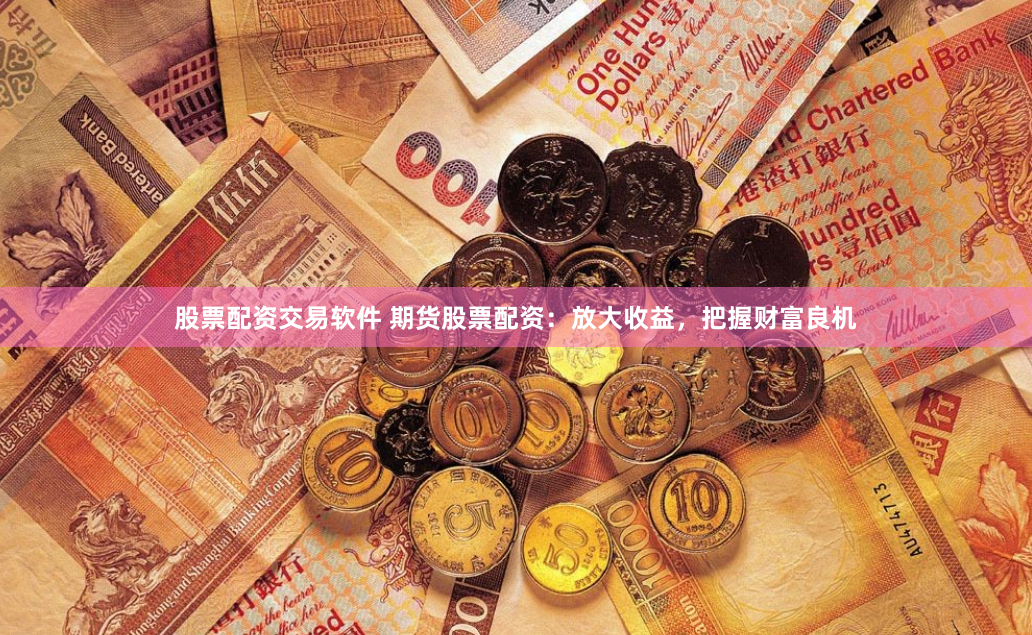 股票配资交易软件 期货股票配资：放大收益，把握财富良机