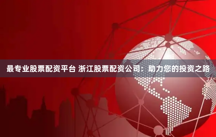 最专业股票配资平台 浙江股票配资公司：助力您的投资之路