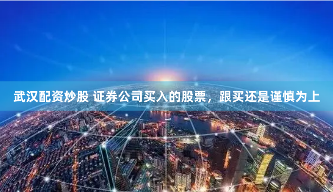 武汉配资炒股 证券公司买入的股票，跟买还是谨慎为上