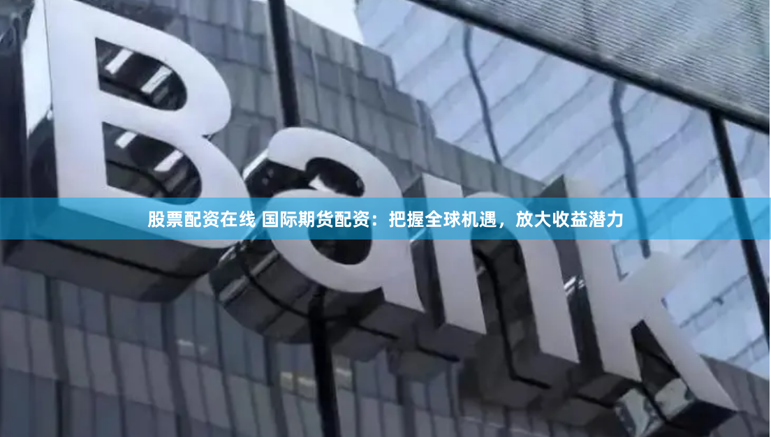 股票配资在线 国际期货配资：把握全球机遇，放大收益潜力