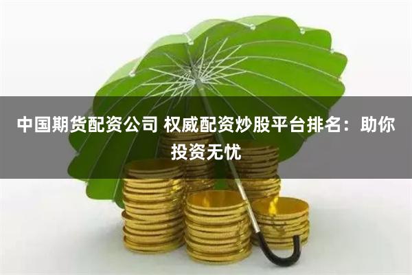中国期货配资公司 权威配资炒股平台排名：助你投资无忧