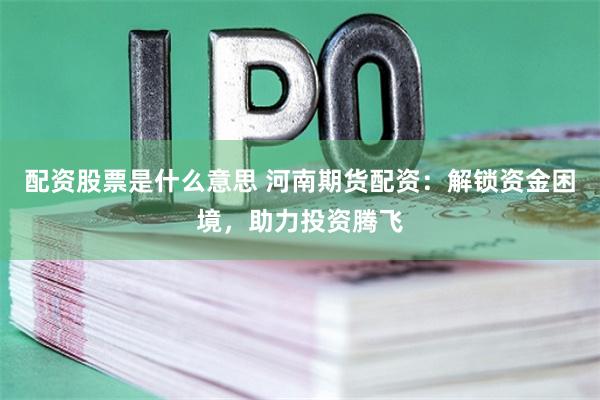 配资股票是什么意思 河南期货配资：解锁资金困境，助力投资腾飞