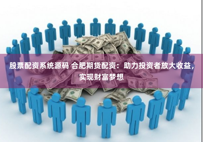 股票配资系统源码 合肥期货配资：助力投资者放大收益，实现财富梦想