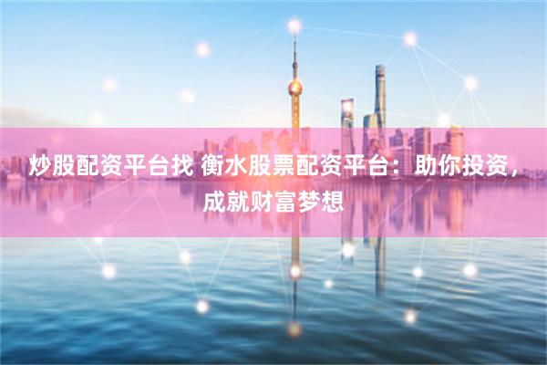 炒股配资平台找 衡水股票配资平台：助你投资，成就财富梦想