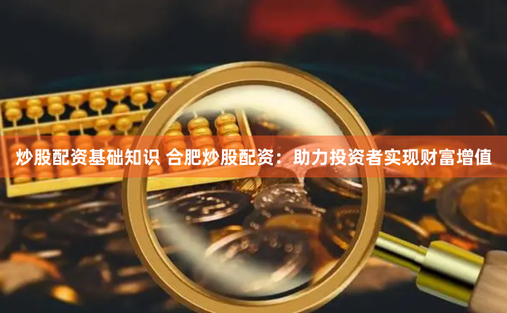 炒股配资基础知识 合肥炒股配资：助力投资者实现财富增值
