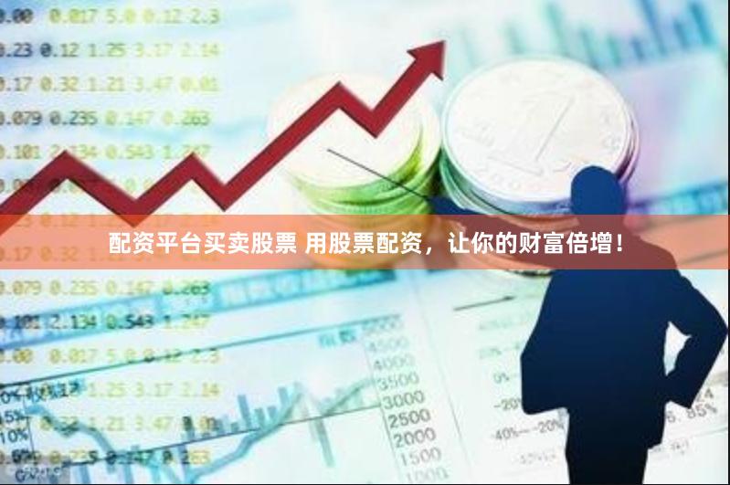 配资平台买卖股票 用股票配资，让你的财富倍增！