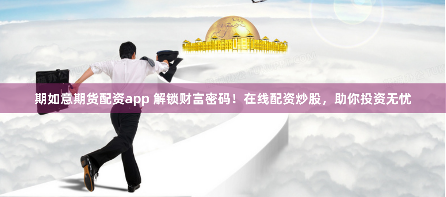期如意期货配资app 解锁财富密码！在线配资炒股，助你投资无忧