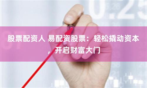 股票配资人 易配资股票：轻松撬动资本，开启财富大门