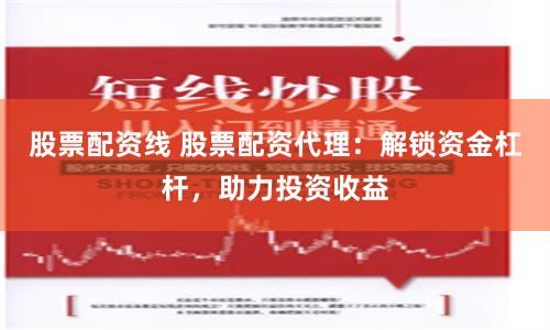股票配资线 股票配资代理：解锁资金杠杆，助力投资收益