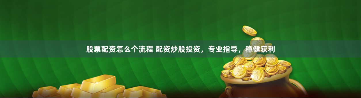 股票配资怎么个流程 配资炒股投资，专业指导，稳健获利