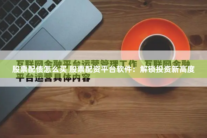 股票配债怎么买 股票配资平台软件：解锁投资新高度