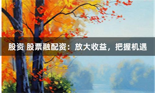 股资 股票融配资：放大收益，把握机遇