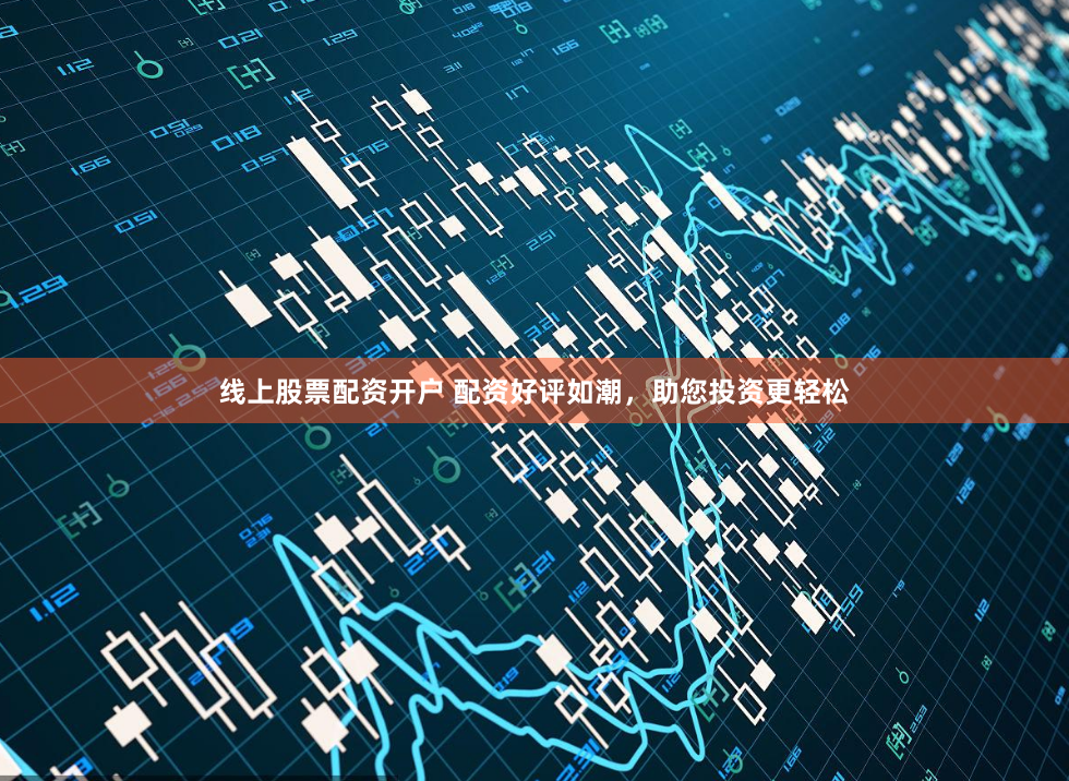线上股票配资开户 配资好评如潮，助您投资更轻松