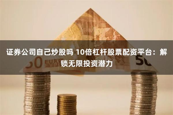 证券公司自己炒股吗 10倍杠杆股票配资平台：解锁无限投资潜力