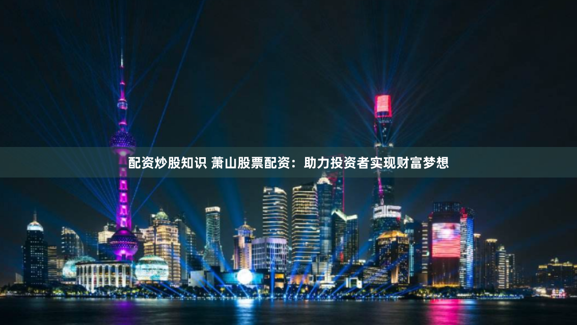 配资炒股知识 萧山股票配资：助力投资者实现财富梦想