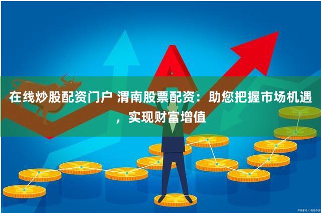 在线炒股配资门户 渭南股票配资：助您把握市场机遇，实现财富增值