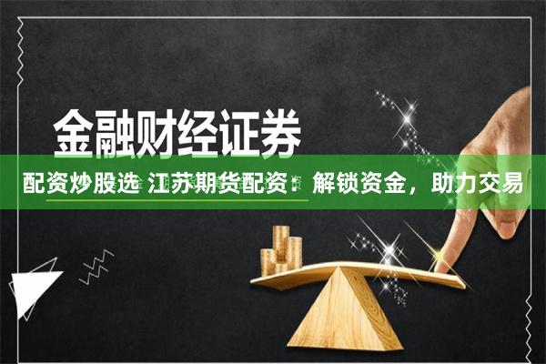 配资炒股选 江苏期货配资：解锁资金，助力交易