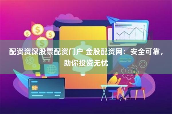 配资资深股票配资门户 金股配资网：安全可靠，助你投资无忧