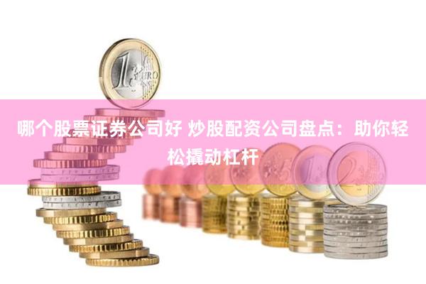 哪个股票证券公司好 炒股配资公司盘点：助你轻松撬动杠杆