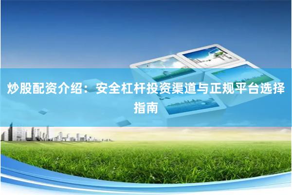 炒股配资介绍：安全杠杆投资渠道与正规平台选择指南
