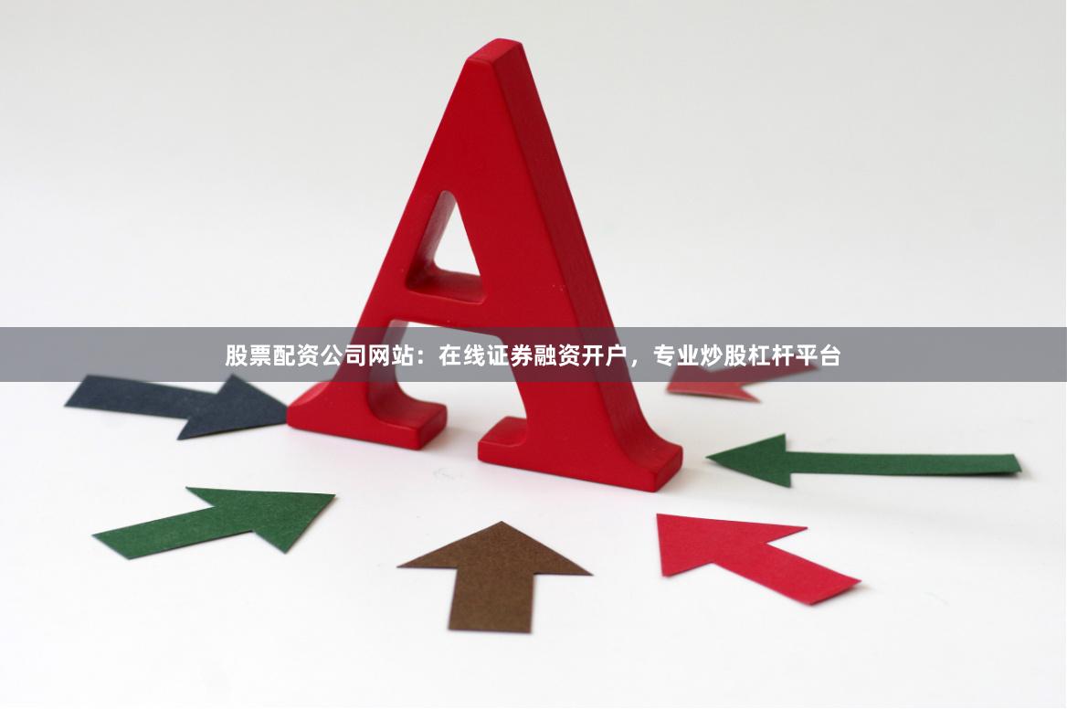 股票配资公司网站：在线证券融资开户，专业炒股杠杆平台