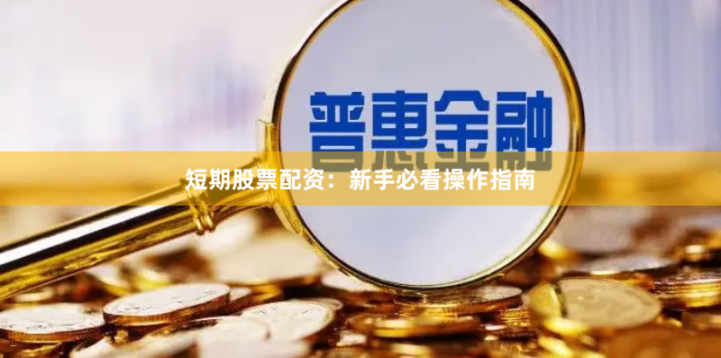 短期股票配资：新手必看操作指南