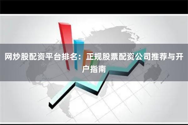 网炒股配资平台排名：正规股票配资公司推荐与开户指南